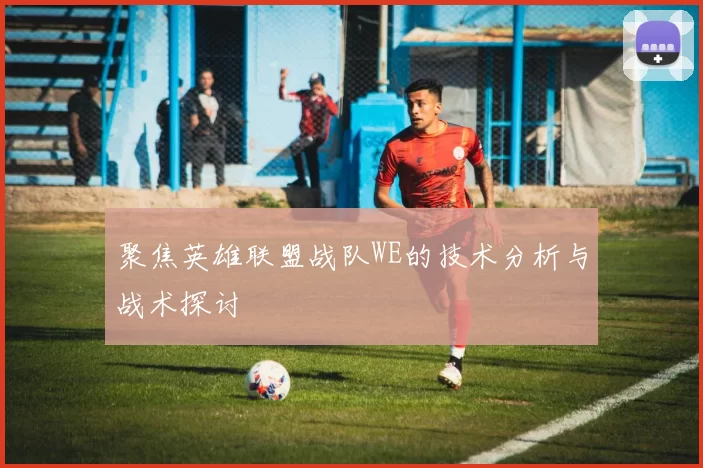 聚焦英雄联盟战队WE的技术分析与战术探讨