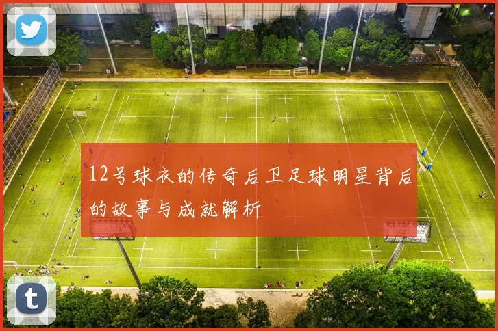 12号球衣的传奇后卫足球明星背后的故事与成就解析