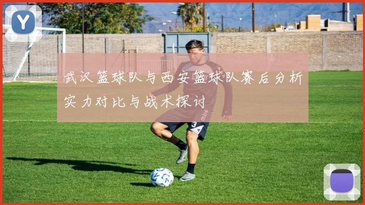 武汉篮球队与西安篮球队赛后分析实力对比与战术探讨