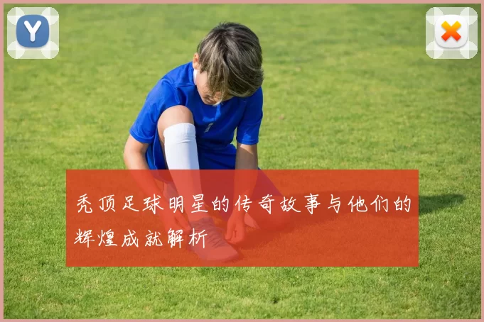 秃顶足球明星的传奇故事与他们的辉煌成就解析